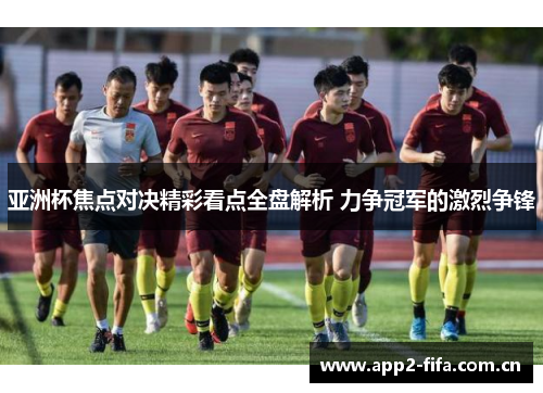 亚洲杯焦点对决精彩看点全盘解析 力争冠军的激烈争锋
